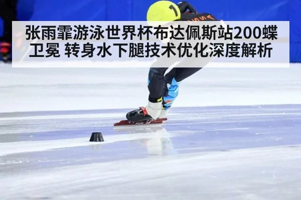 张雨霏游泳世界杯布达佩斯站200蝶卫冕 转身水下腿技术优化深度解析