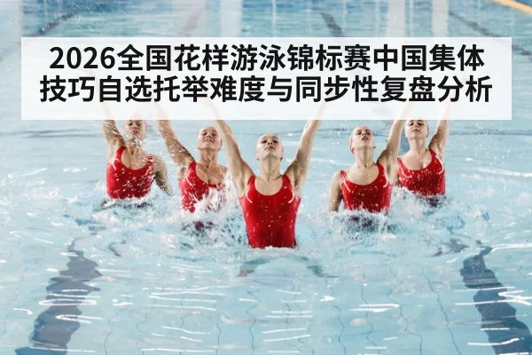 2026全国花样游泳锦标赛中国集体技巧自选托举难度与同步性复盘分析