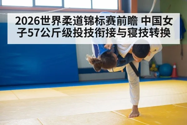 2026世界柔道锦标赛前瞻 中国女子57公斤级投技衔接与寝技转换