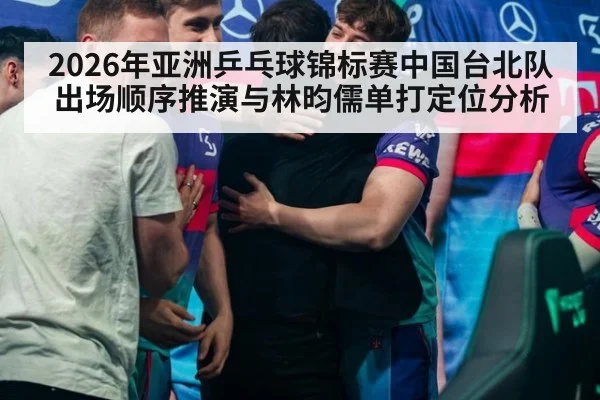 2026年亚洲乒乓球锦标赛中国台北队出场顺序推演与林昀儒单打定位分析